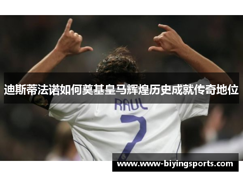 迪斯蒂法诺如何奠基皇马辉煌历史成就传奇地位 迪斯蒂法诺如何奠基皇马辉煌历史成就传奇地位
