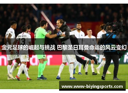 金元足球的崛起与挑战 巴黎圣日耳曼命运的风云变幻 金元足球的崛起与挑战 巴黎圣日耳曼命运的风云变幻