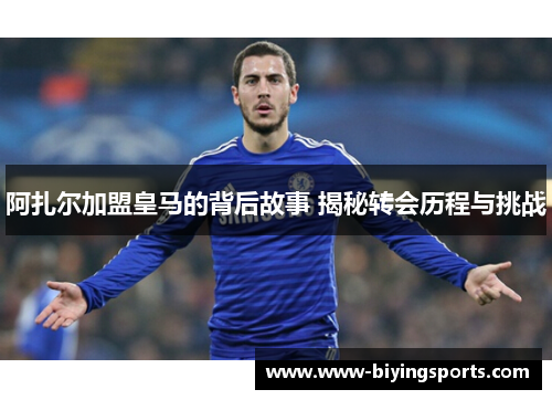 阿扎尔加盟皇马的背后故事 揭秘转会历程与挑战