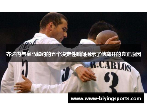 齐达内与皇马解约的五个决定性瞬间揭示了他离开的真正原因