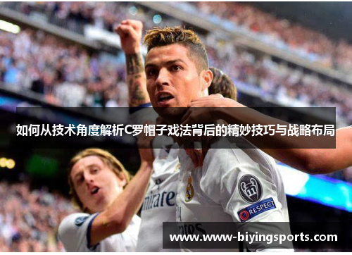 如何从技术角度解析C罗帽子戏法背后的精妙技巧与战略布局